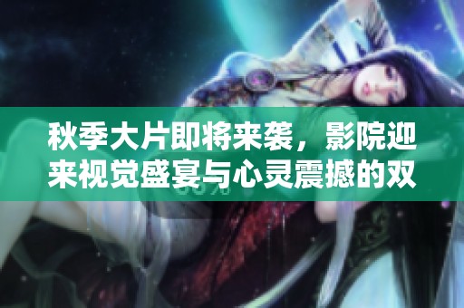 秋季大片即将来袭，影院迎来视觉盛宴与心灵震撼的双重享受