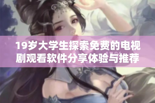 19岁大学生探索免费的电视剧观看软件分享体验与推荐