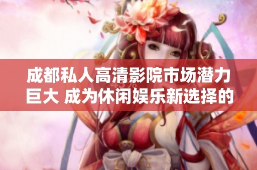 成都私人高清影院市场潜力巨大 成为休闲娱乐新选择的前景分析