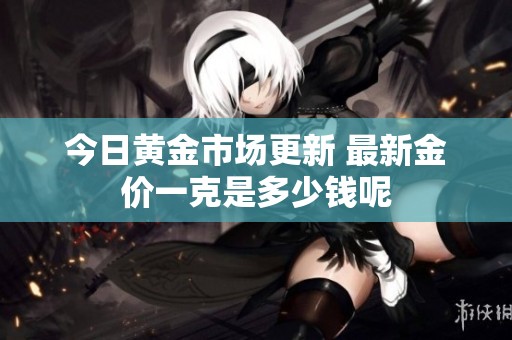 今日黄金市场更新 最新金价一克是多少钱呢