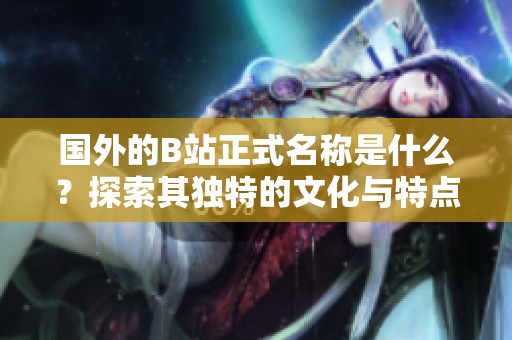 国外的B站正式名称是什么？探索其独特的文化与特点。