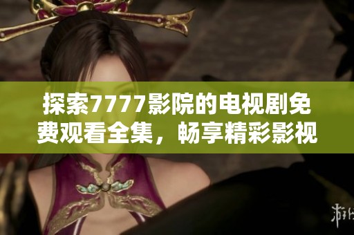 探索7777影院的电视剧免费观看全集，畅享精彩影视时光