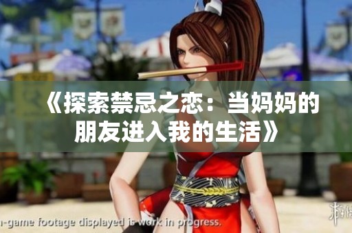 《探索禁忌之恋：当妈妈的朋友进入我的生活》