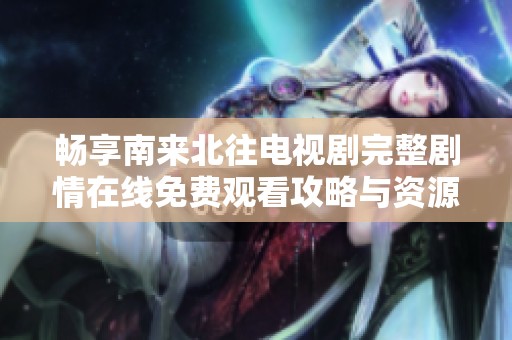 畅享南来北往电视剧完整剧情在线免费观看攻略与资源分享