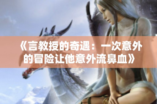 《言教授的奇遇：一次意外的冒险让他意外流鼻血》