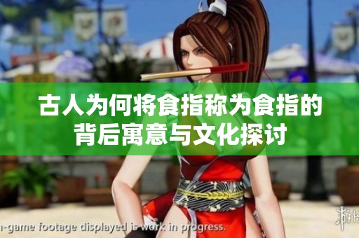 古人为何将食指称为食指的背后寓意与文化探讨