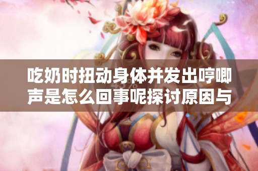 吃奶时扭动身体并发出哼唧声是怎么回事呢探讨原因与应对方法