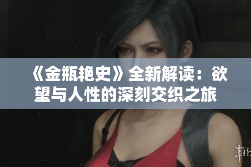 《金瓶艳史》全新解读：欲望与人性的深刻交织之旅