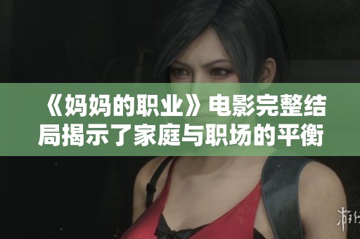 《妈妈的职业》电影完整结局揭示了家庭与职场的平衡之道