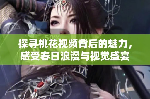 探寻桃花视频背后的魅力，感受春日浪漫与视觉盛宴