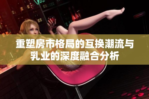 重塑房市格局的互换潮流与乳业的深度融合分析