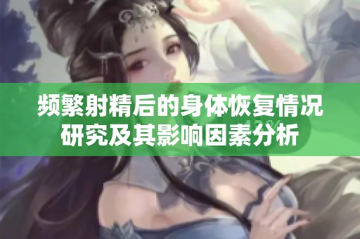 频繁射精后的身体恢复情况研究及其影响因素分析