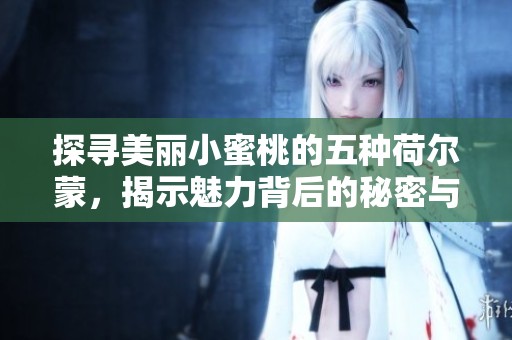 探寻美丽小蜜桃的五种荷尔蒙，揭示魅力背后的秘密与科学