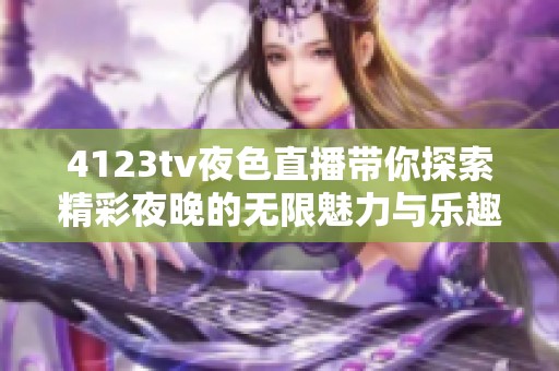 4123tv夜色直播带你探索精彩夜晚的无限魅力与乐趣