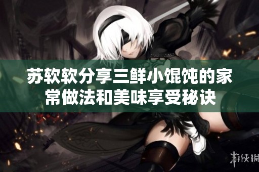 苏软软分享三鲜小馄饨的家常做法和美味享受秘诀
