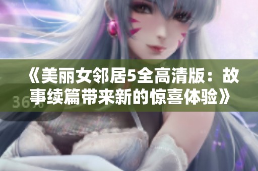 《美丽女邻居5全高清版：故事续篇带来新的惊喜体验》