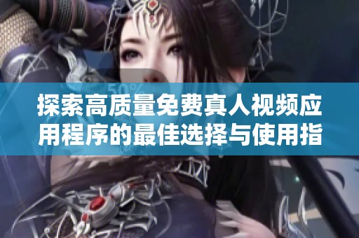 探索高质量免费真人视频应用程序的最佳选择与使用指南