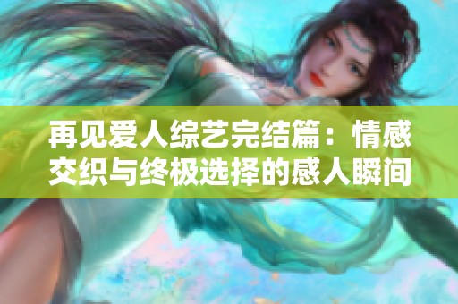 再见爱人综艺完结篇：情感交织与终极选择的感人瞬间