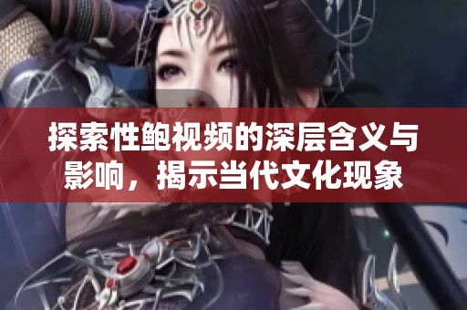 探索性鲍视频的深层含义与影响，揭示当代文化现象