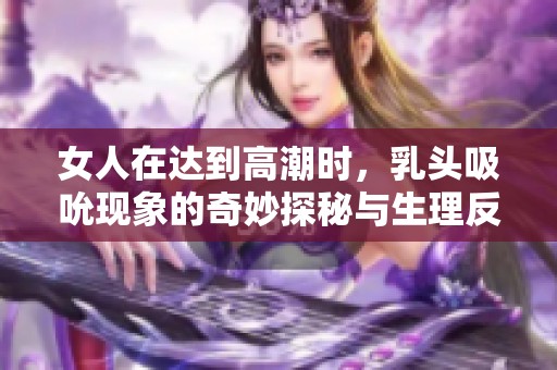 女人在达到高潮时，乳头吸吮现象的奇妙探秘与生理反应分析