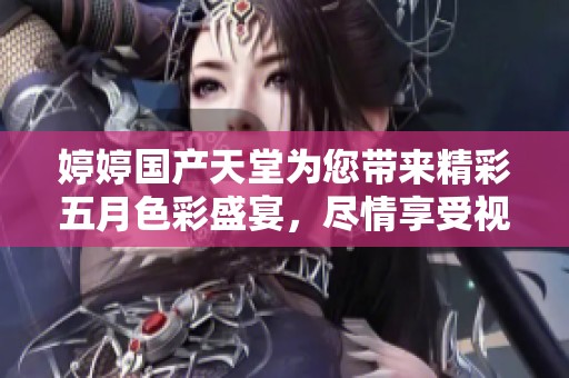 婷婷国产天堂为您带来精彩五月色彩盛宴，尽情享受视觉盛筵