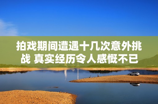 拍戏期间遭遇十几次意外挑战 真实经历令人感慨不已