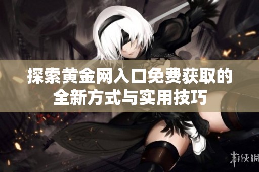 探索黄金网入口免费获取的全新方式与实用技巧