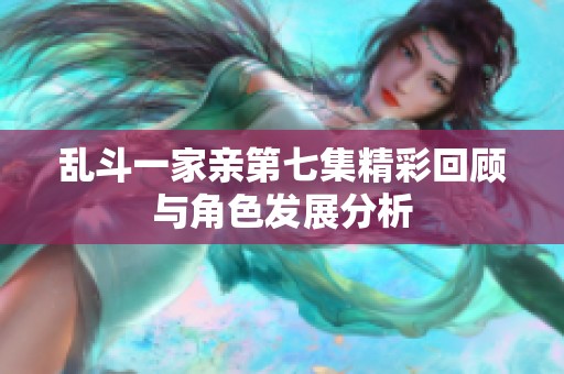 乱斗一家亲第七集精彩回顾与角色发展分析