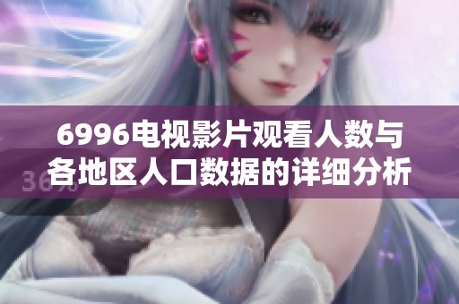 6996电视影片观看人数与各地区人口数据的详细分析与对比