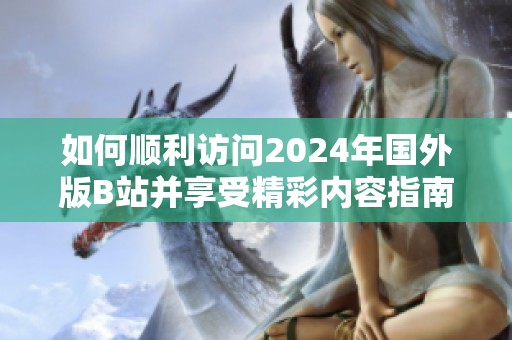 如何顺利访问2024年国外版B站并享受精彩内容指南