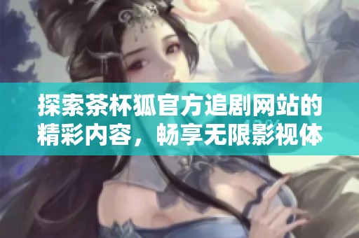 探索茶杯狐官方追剧网站的精彩内容，畅享无限影视体验！