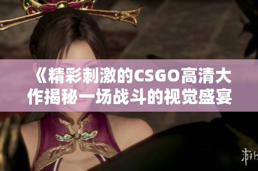 《精彩刺激的CSGO高清大作揭秘一场战斗的视觉盛宴》