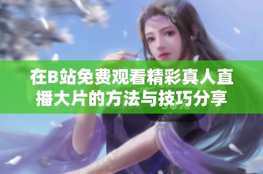 在B站免费观看精彩真人直播大片的方法与技巧分享