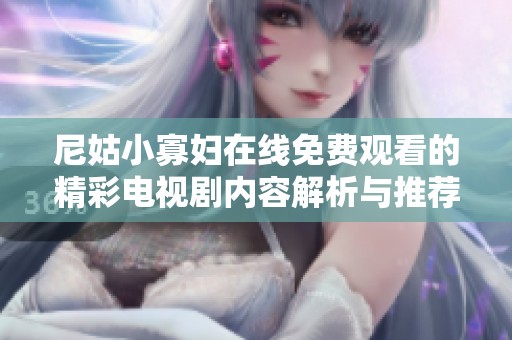 尼姑小寡妇在线免费观看的精彩电视剧内容解析与推荐