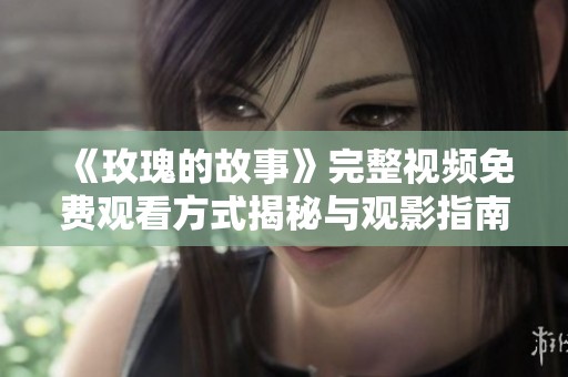 《玫瑰的故事》完整视频免费观看方式揭秘与观影指南
