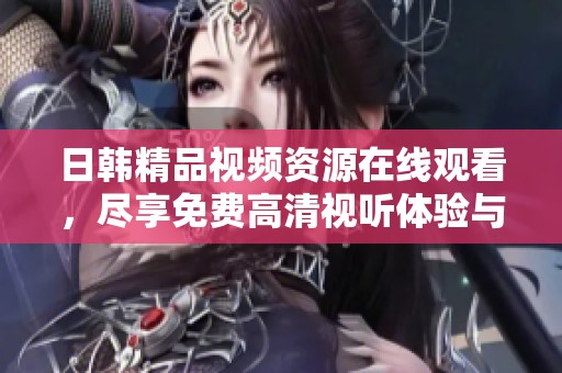 日韩精品视频资源在线观看，尽享免费高清视听体验与精选内容