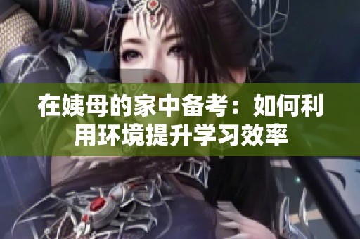 在姨母的家中备考：如何利用环境提升学习效率