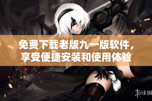免费下载老版九一版软件，享受便捷安装和使用体验