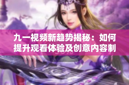 九一视频新趋势揭秘：如何提升观看体验及创意内容制作技巧