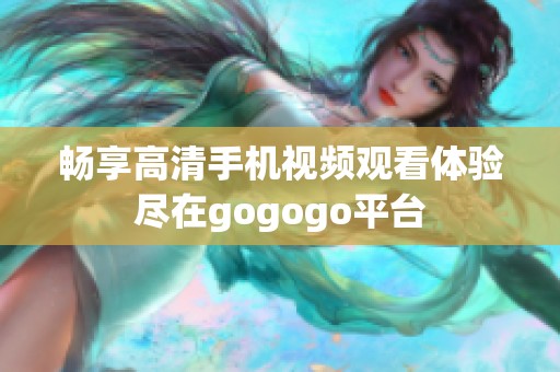 畅享高清手机视频观看体验尽在gogogo平台