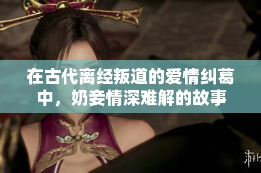 在古代离经叛道的爱情纠葛中，奶妾情深难解的故事