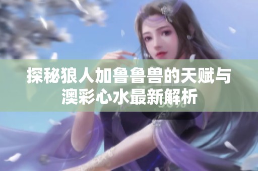 探秘狼人加鲁鲁兽的天赋与澳彩心水最新解析