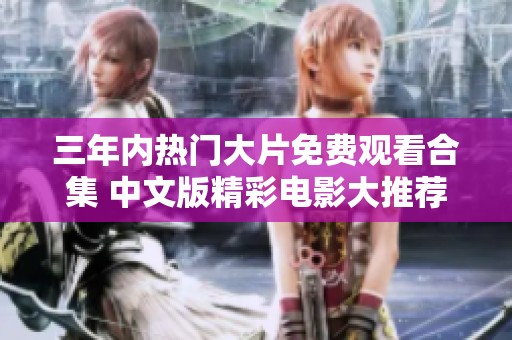 三年内热门大片免费观看合集 中文版精彩电影大推荐