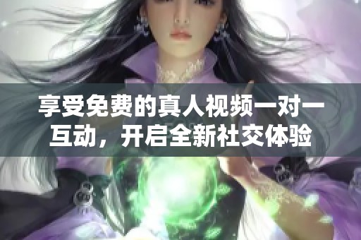 享受免费的真人视频一对一互动，开启全新社交体验