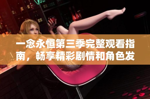 一念永恒第三季完整观看指南，畅享精彩剧情和角色发展