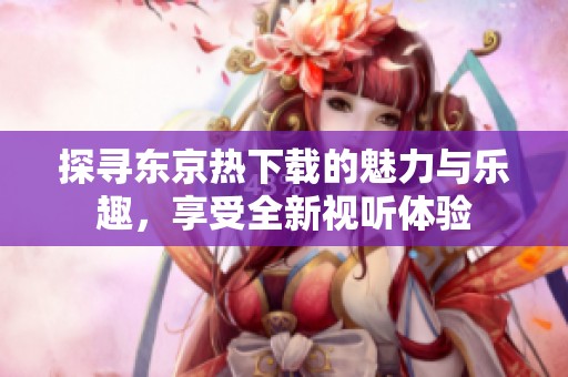 探寻东京热下载的魅力与乐趣，享受全新视听体验
