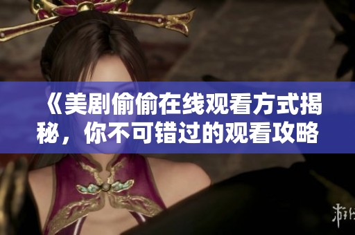 《美剧偷偷在线观看方式揭秘，你不可错过的观看攻略》