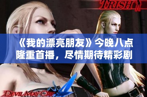 《我的漂亮朋友》今晚八点隆重首播，尽情期待精彩剧情精彩展开
