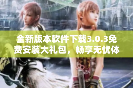 全新版本软件下载3.0.3免费安装大礼包，畅享无忧体验