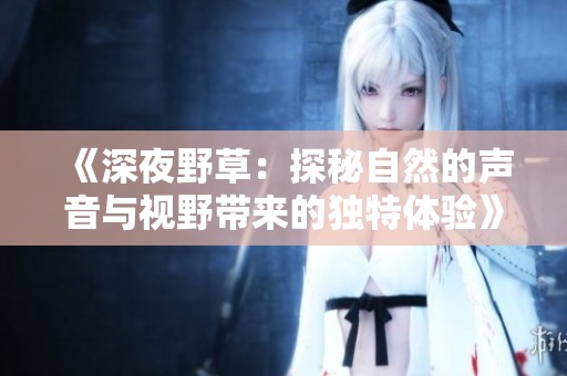 《深夜野草：探秘自然的声音与视野带来的独特体验》